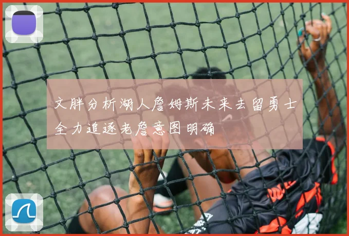 文胖分析湖人詹姆斯未来去留勇士全力追逐老詹意图明确