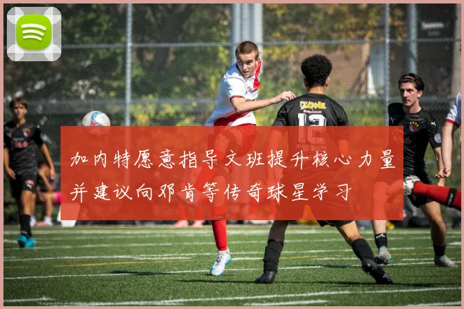 加内特愿意指导文班提升核心力量并建议向邓肯等传奇球星学习