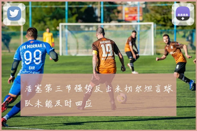 活塞第三节强势反击米切尔坦言球队未能及时回应