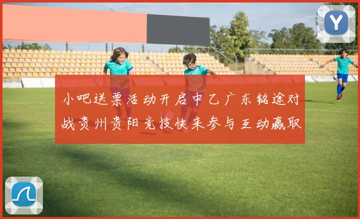 小吧送票活动开启中乙广东铭途对战贵州贵阳竞技快来参与互动赢取球票