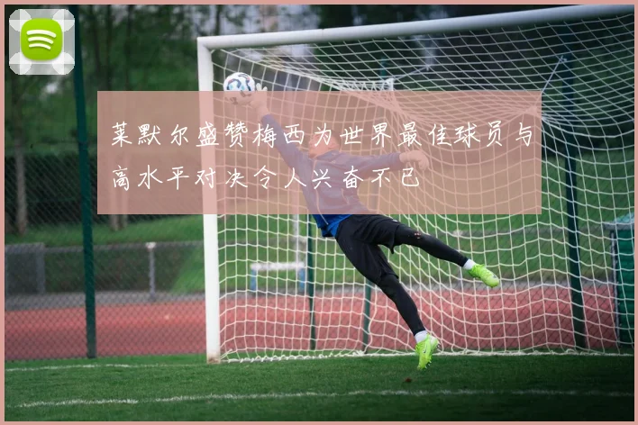 莱默尔盛赞梅西为世界最佳球员与高水平对决令人兴奋不已
