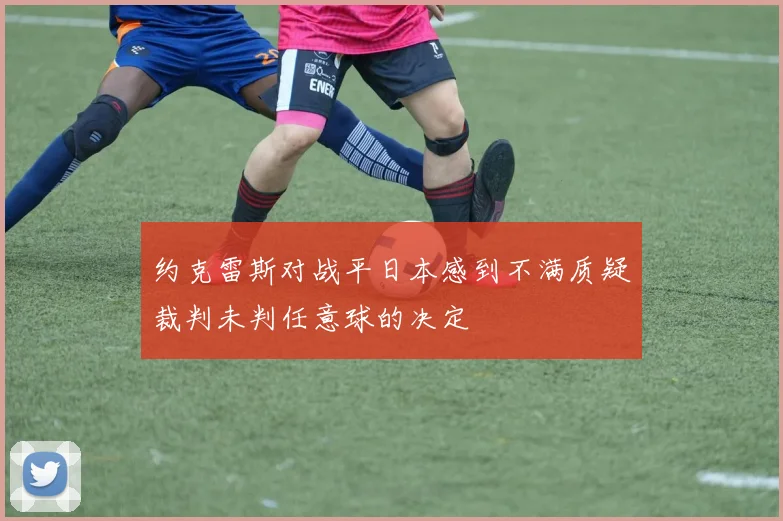 约克雷斯对战平日本感到不满质疑裁判未判任意球的决定