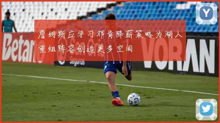 詹姆斯应学习邓肯降薪策略为湖人重组阵容创造更多空间
