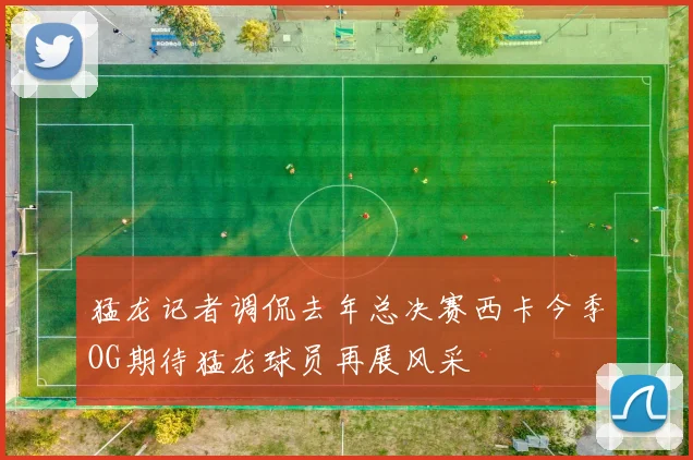 猛龙记者调侃去年总决赛西卡今季OG期待猛龙球员再展风采