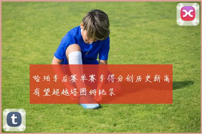 哈珀季后赛单赛季得分创历史新高有望超越塔图姆纪录
