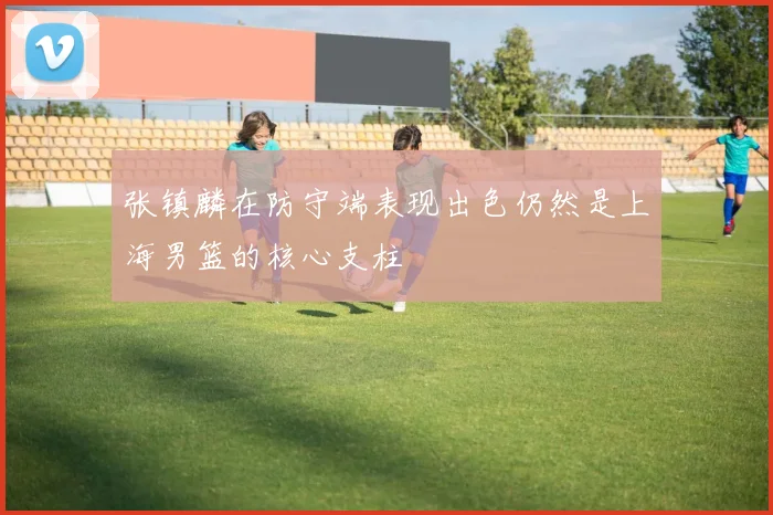 张镇麟在防守端表现出色仍然是上海男篮的核心支柱