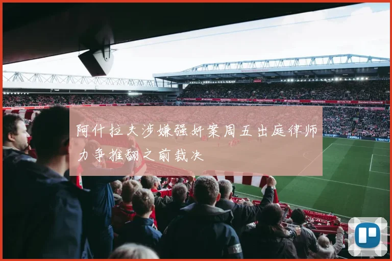 阿什拉夫涉嫌强奸案周五出庭律师力争推翻之前裁决