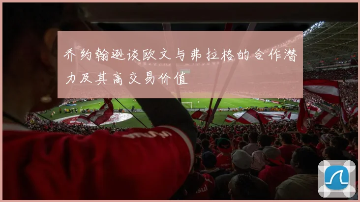 乔约翰逊谈欧文与弗拉格的合作潜力及其高交易价值