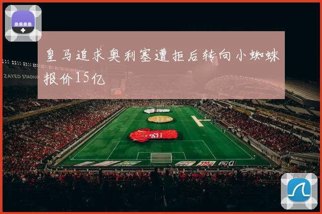 皇马追求奥利塞遭拒后转向小蜘蛛报价15亿