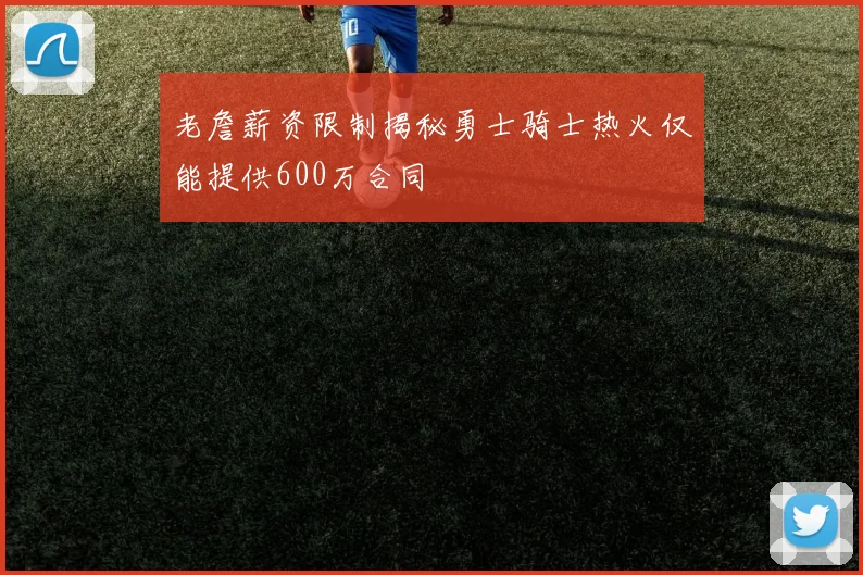 老詹薪资限制揭秘勇士骑士热火仅能提供600万合同