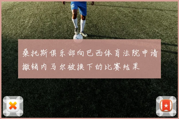 桑托斯俱乐部向巴西体育法院申请撤销内马尔被换下的比赛结果
