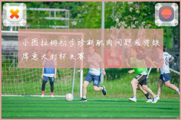小图拉姆初步诊断肌肉问题或将缺席意大利杯决赛