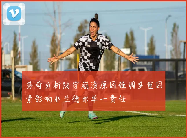 芬奇分析防守崩溃原因强调多重因素影响非兰德尔单一责任