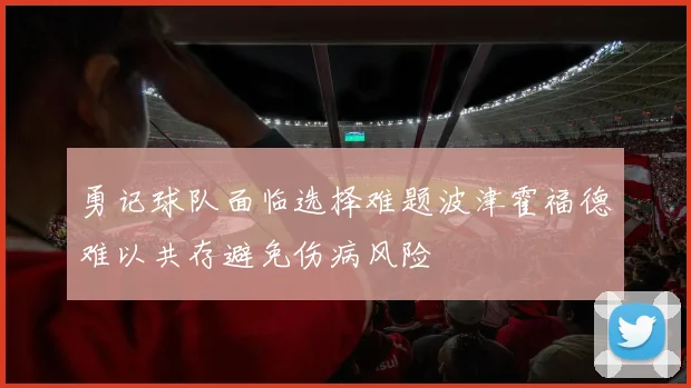 勇记球队面临选择难题波津霍福德难以共存避免伤病风险