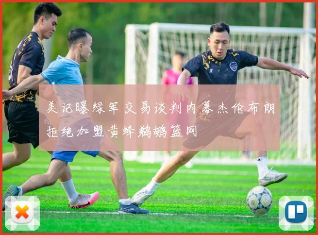 美记曝绿军交易谈判内幕杰伦布朗拒绝加盟黄蜂鹈鹕篮网