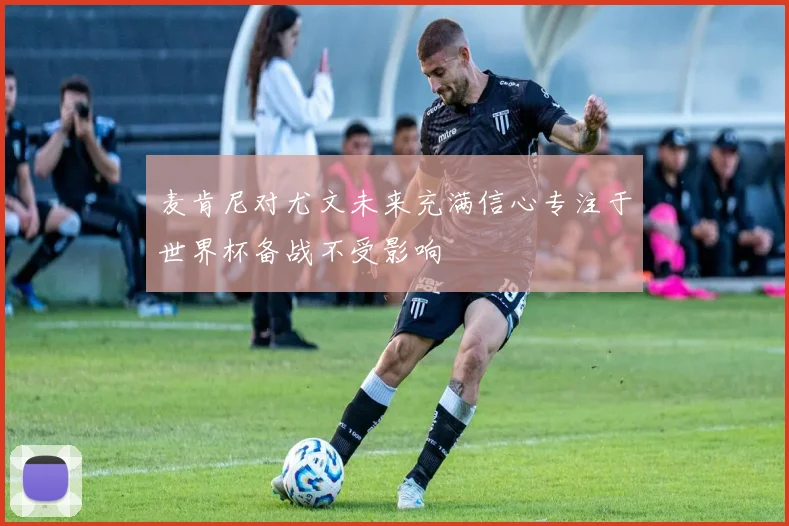 麦肯尼对尤文未来充满信心专注于世界杯备战不受影响
