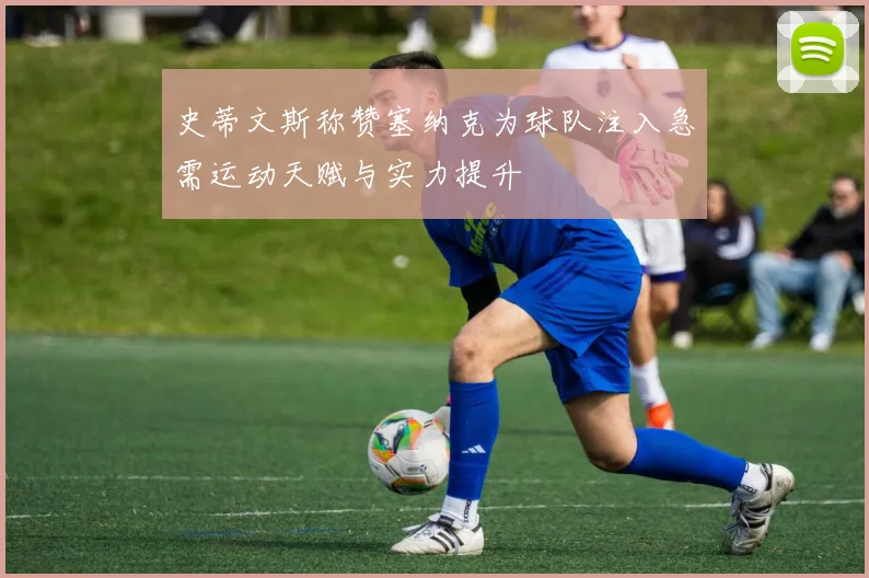史蒂文斯称赞塞纳克为球队注入急需运动天赋与实力提升