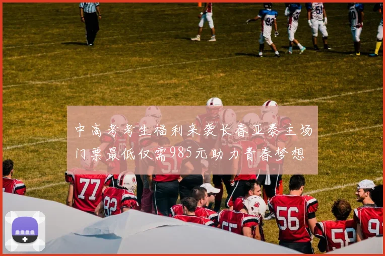 中高考考生福利来袭长春亚泰主场门票最低仅需985元助力青春梦想