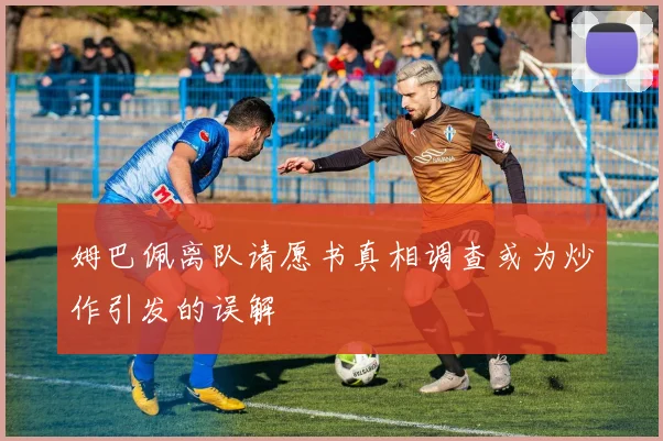 姆巴佩离队请愿书真相调查或为炒作引发的误解