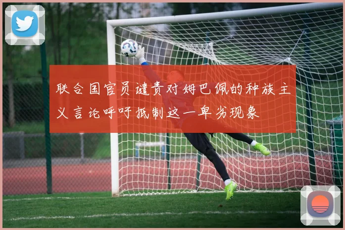 联合国官员谴责对姆巴佩的种族主义言论呼吁抵制这一卑劣现象