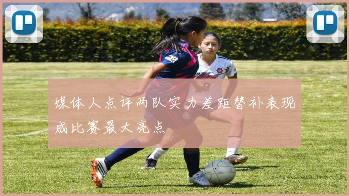 媒体人点评两队实力差距替补表现成比赛最大亮点