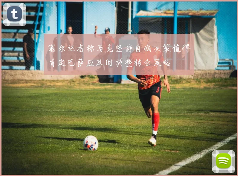 塞尔记者称马竞坚持自我决策值得肯定巴萨应及时调整转会策略