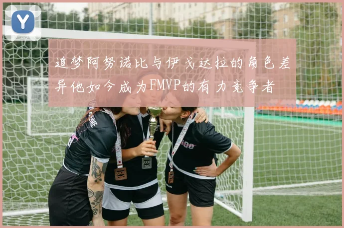追梦阿努诺比与伊戈达拉的角色差异他如今成为FMVP的有力竞争者
