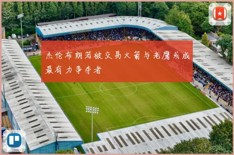 杰伦布朗若被交易火箭与老鹰或成最有力争夺者
