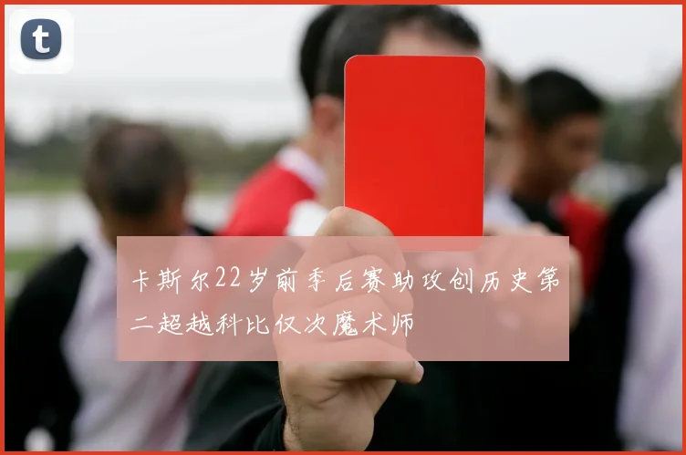 卡斯尔22岁前季后赛助攻创历史第二超越科比仅次魔术师