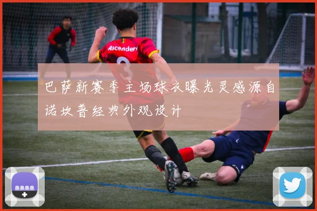 巴萨新赛季主场球衣曝光灵感源自诺坎普经典外观设计