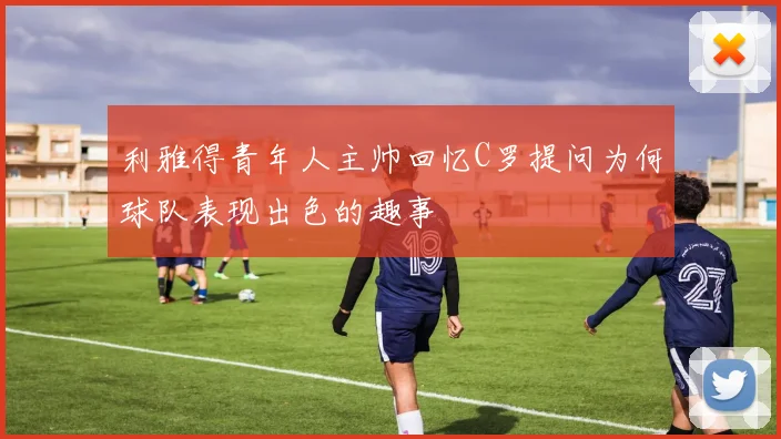利雅得青年人主帅回忆C罗提问为何球队表现出色的趣事
